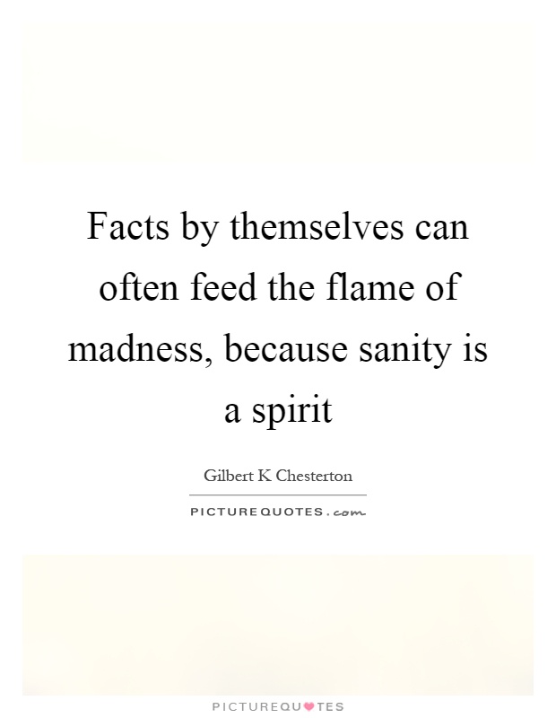 Facts by themselves can often feed the flame of madness, because sanity is a spirit Picture Quote #1