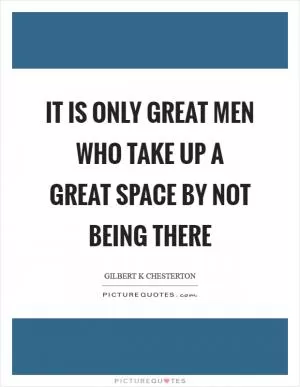 It is only great men who take up a great space by not being there Picture Quote #1