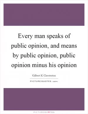 Every man speaks of public opinion, and means by public opinion, public opinion minus his opinion Picture Quote #1