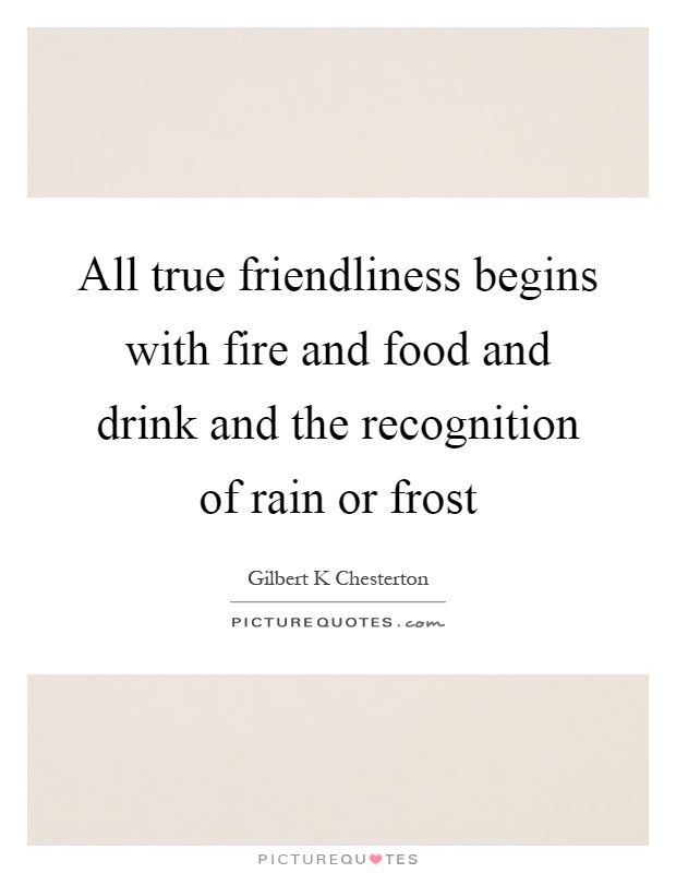 All true friendliness begins with fire and food and drink and the recognition of rain or frost Picture Quote #1