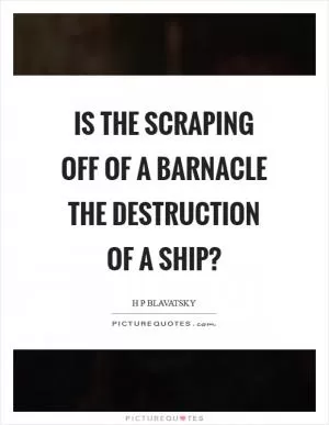 Is the scraping off of a barnacle the destruction of a ship? Picture Quote #1