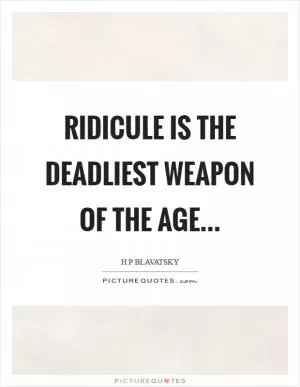 Ridicule is the deadliest weapon of the age Picture Quote #1