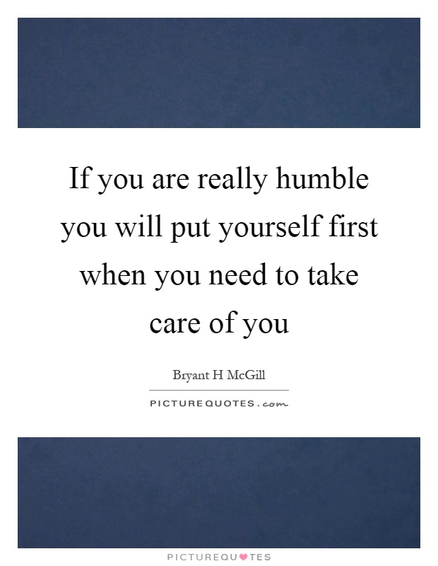 If you are really humble you will put yourself first when you need to take care of you Picture Quote #1