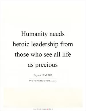 Humanity needs heroic leadership from those who see all life as precious Picture Quote #1