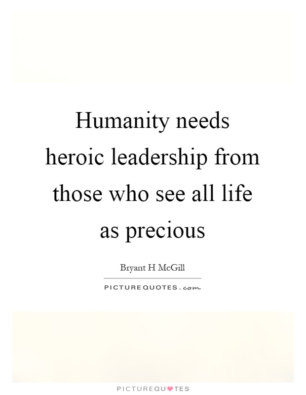 Humanity needs heroic leadership from those who see all life as precious Picture Quote #1