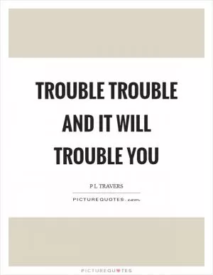 Trouble trouble and it will trouble you Picture Quote #1