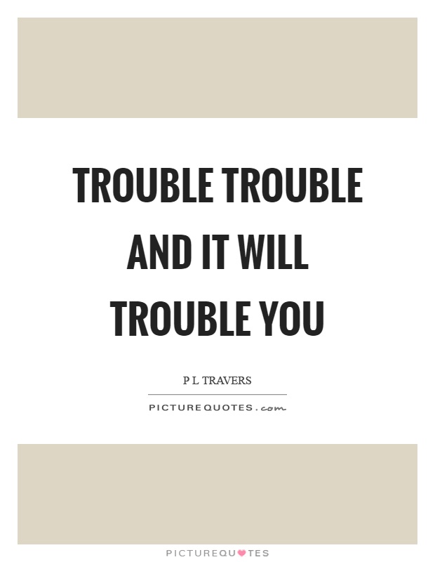 Trouble trouble and it will trouble you Picture Quote #1