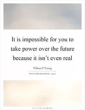 It is impossible for you to take power over the future because it isn’t even real Picture Quote #1