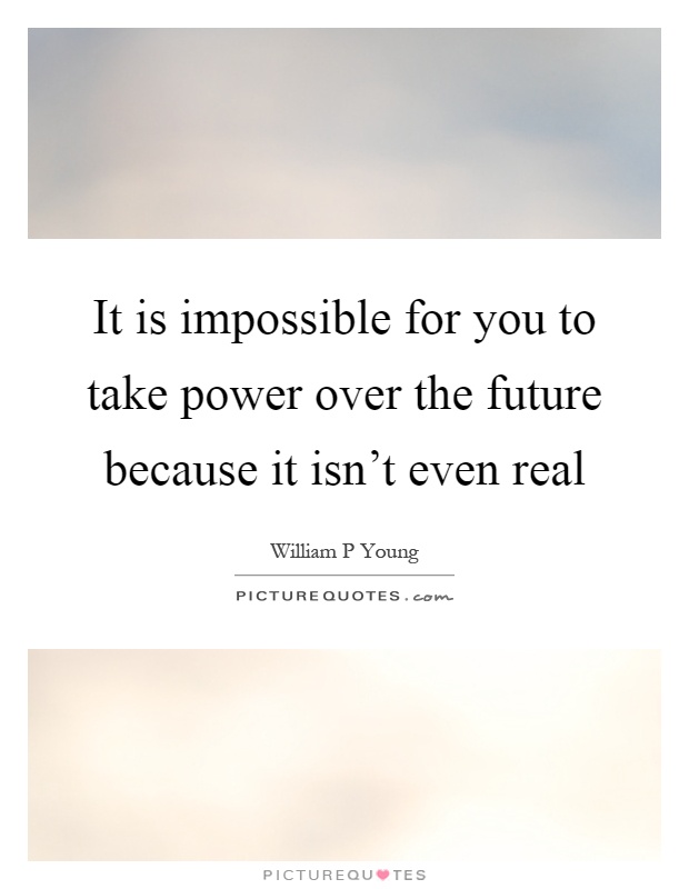 It is impossible for you to take power over the future because it isn't even real Picture Quote #1