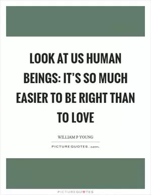 Look at us human beings: it’s so much easier to be right than to love Picture Quote #1