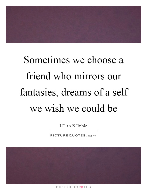 Sometimes we choose a friend who mirrors our fantasies, dreams of a self we wish we could be Picture Quote #1