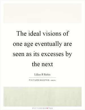 The ideal visions of one age eventually are seen as its excesses by the next Picture Quote #1