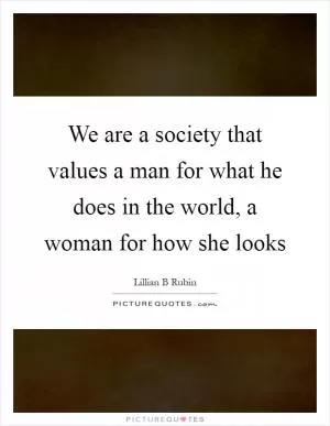 We are a society that values a man for what he does in the world, a woman for how she looks Picture Quote #1