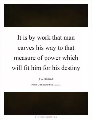 It is by work that man carves his way to that measure of power which will fit him for his destiny Picture Quote #1