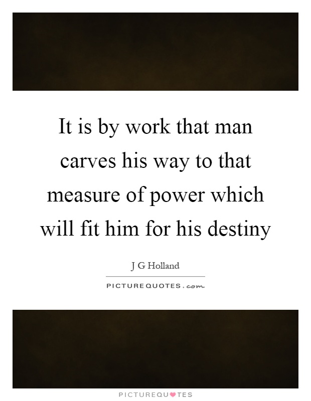It is by work that man carves his way to that measure of power which will fit him for his destiny Picture Quote #1