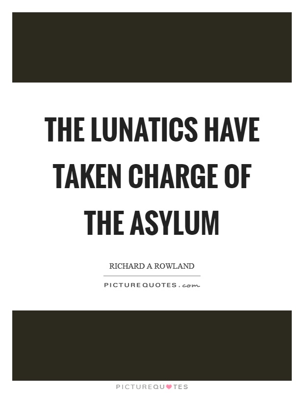 The lunatics have taken charge of the asylum Picture Quote #1