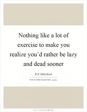 Nothing like a lot of exercise to make you realize you’d rather be lazy and dead sooner Picture Quote #1