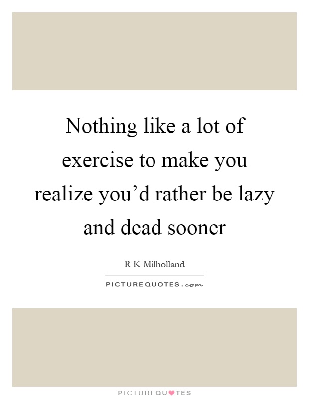 Nothing like a lot of exercise to make you realize you'd rather be lazy and dead sooner Picture Quote #1
