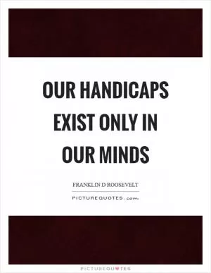 Our handicaps exist only in our minds Picture Quote #1