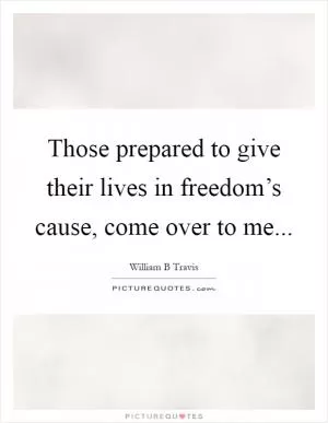 Those prepared to give their lives in freedom’s cause, come over to me Picture Quote #1