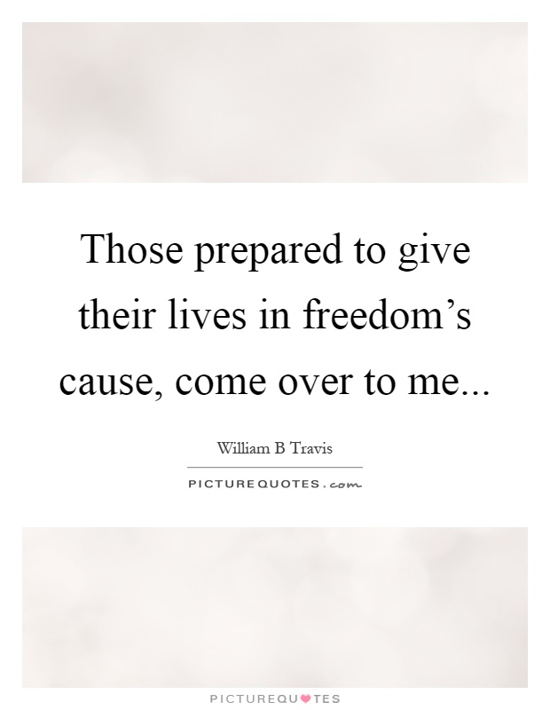 Those prepared to give their lives in freedom's cause, come over to me Picture Quote #1