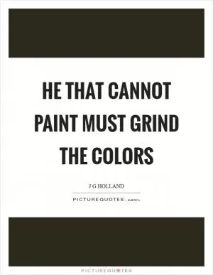 He that cannot paint must grind the colors Picture Quote #1
