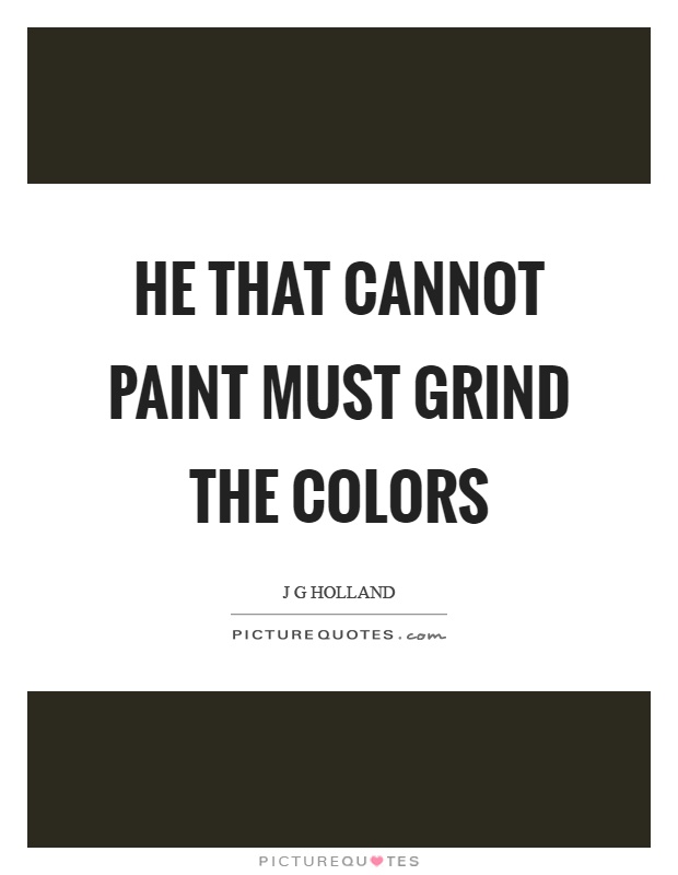 He that cannot paint must grind the colors Picture Quote #1