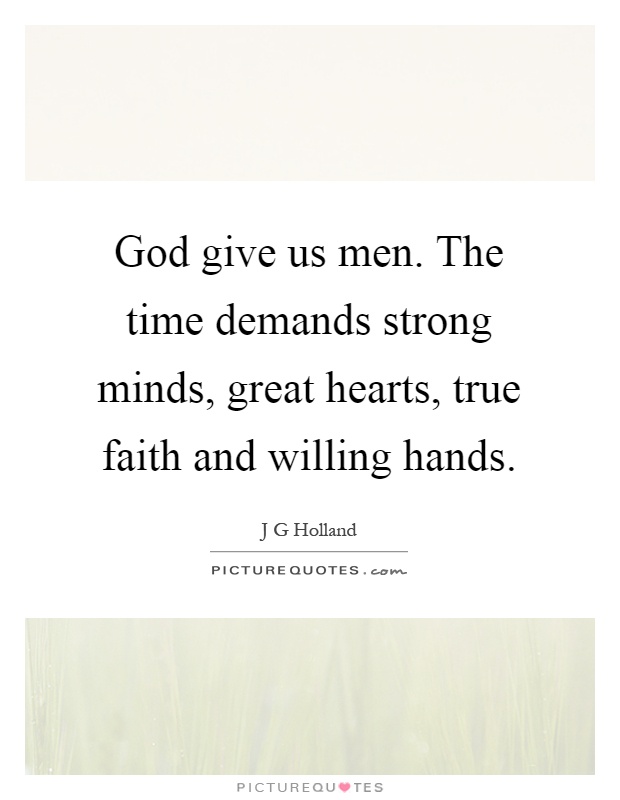 God give us men. The time demands strong minds, great hearts, true faith and willing hands Picture Quote #1