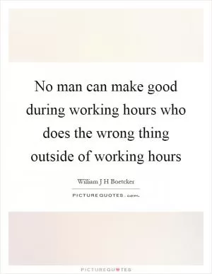 No man can make good during working hours who does the wrong thing outside of working hours Picture Quote #1