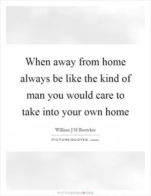 When away from home always be like the kind of man you would care to take into your own home Picture Quote #1