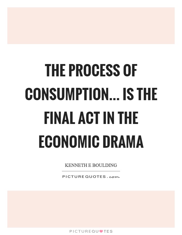 The process of consumption... is the final act in the economic drama Picture Quote #1