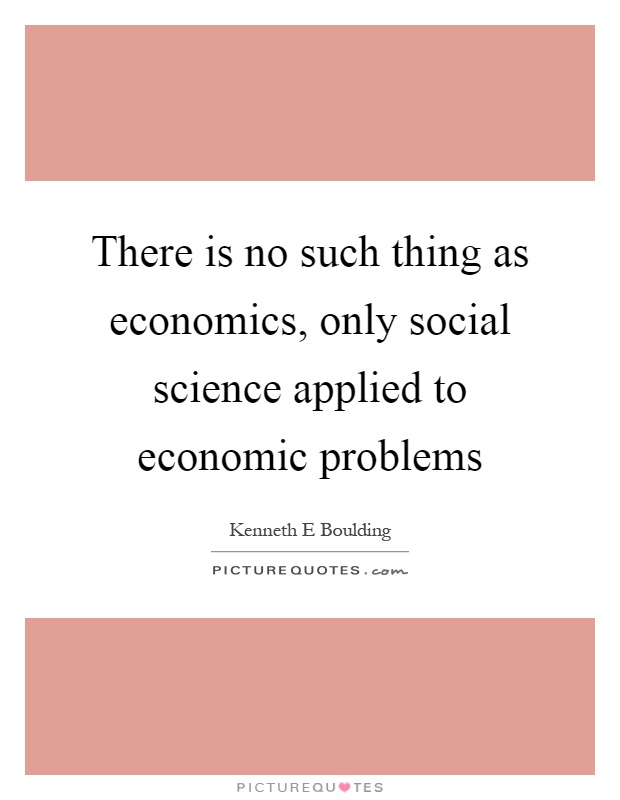 There is no such thing as economics, only social science applied to economic problems Picture Quote #1