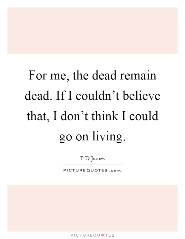 For me, the dead remain dead. If I couldn't believe that, I don't think I could go on living Picture Quote #1