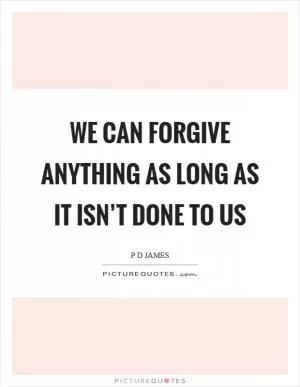 We can forgive anything as long as it isn’t done to us Picture Quote #1