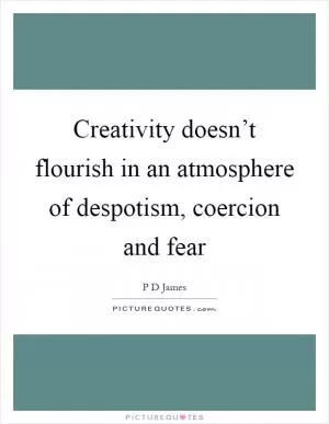 Creativity doesn’t flourish in an atmosphere of despotism, coercion and fear Picture Quote #1