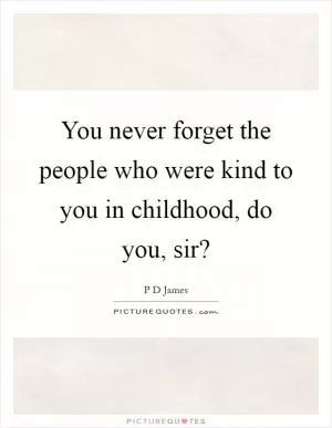 You never forget the people who were kind to you in childhood, do you, sir? Picture Quote #1