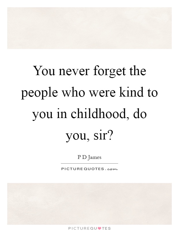 You never forget the people who were kind to you in childhood, do you, sir? Picture Quote #1
