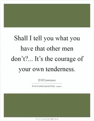 Shall I tell you what you have that other men don’t?... It’s the courage of your own tenderness Picture Quote #1