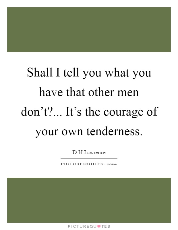 Shall I tell you what you have that other men don't?... It's the courage of your own tenderness Picture Quote #1