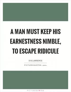 A man must keep his earnestness nimble, to escape ridicule Picture Quote #1