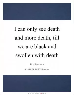 I can only see death and more death, till we are black and swollen with death Picture Quote #1