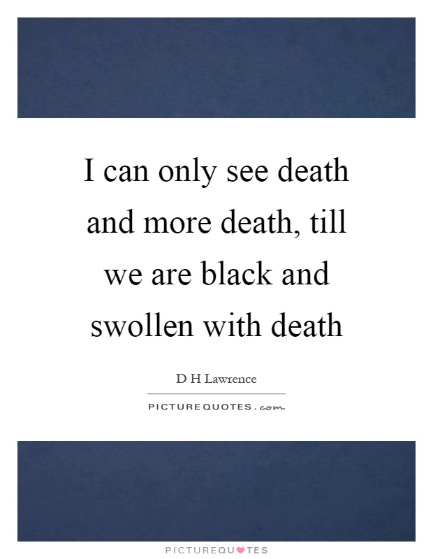 I can only see death and more death, till we are black and swollen with death Picture Quote #1