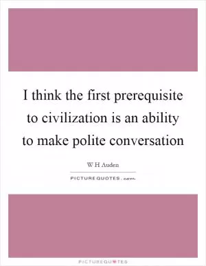 I think the first prerequisite to civilization is an ability to make polite conversation Picture Quote #1