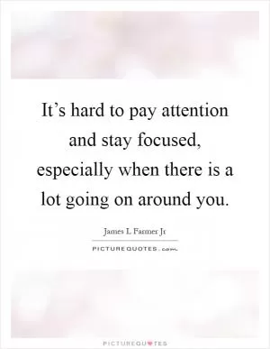 It’s hard to pay attention and stay focused, especially when there is a lot going on around you Picture Quote #1