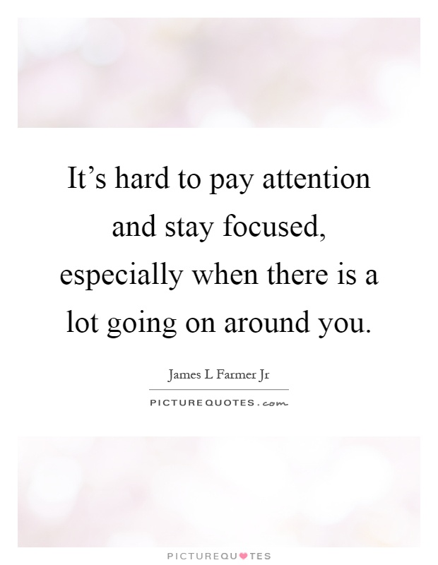 It's hard to pay attention and stay focused, especially when there is a lot going on around you Picture Quote #1