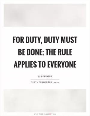 For duty, duty must be done; The rule applies to everyone Picture Quote #1