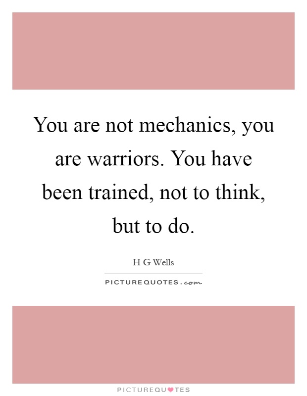 You are not mechanics, you are warriors. You have been trained, not to think, but to do Picture Quote #1