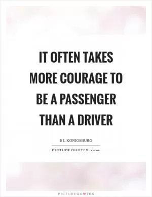 It often takes more courage to be a passenger than a driver Picture Quote #1