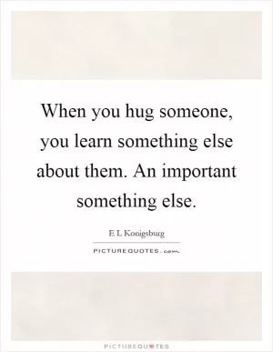 When you hug someone, you learn something else about them. An important something else Picture Quote #1