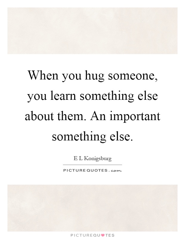 When you hug someone, you learn something else about them. An important something else Picture Quote #1